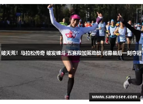 破天荒！马拉松传奇 破发缠斗 五赛段加冕劲敌 闭幕最后一刻夺冠